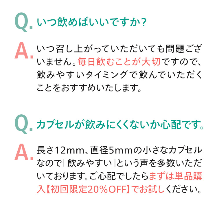 Q.いつ飲めばいいですか？ Q.カプセルが飲みにくくないか心配です。